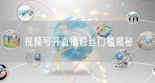 视频号开直播粉丝门槛揭秘