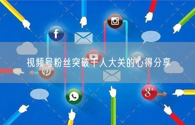 视频号粉丝突破千人大关的心得分享