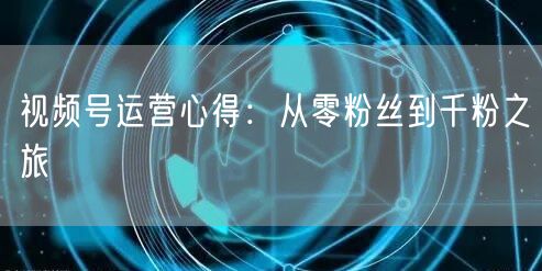 视频号运营心得：从零粉丝到千粉之旅