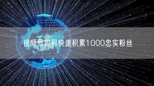 视频号如何快速积累1000忠实粉丝