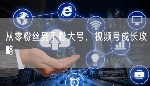 从零粉丝到千粉大号，视频号成长攻略