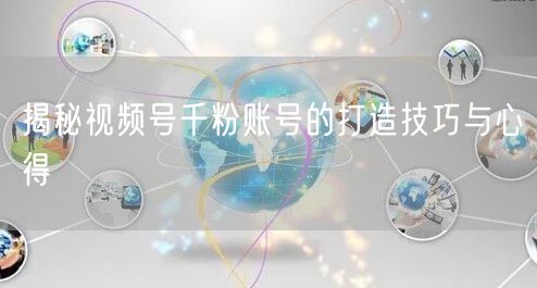 揭秘视频号千粉账号的打造技巧与心得