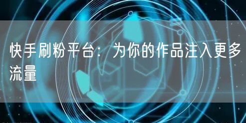 快手刷粉平台：为你的作品注入更多流量