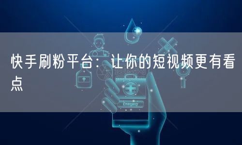 快手刷粉平台：让你的短视频更有看点