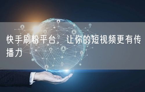 快手刷粉平台，让你的短视频更有传播力
