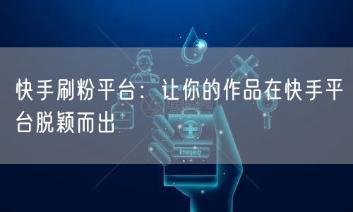 快手刷粉平台：让你的作品在快手平台脱颖而出