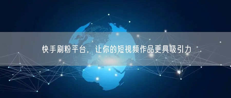 快手刷粉平台，让你的短视频作品更具吸引力