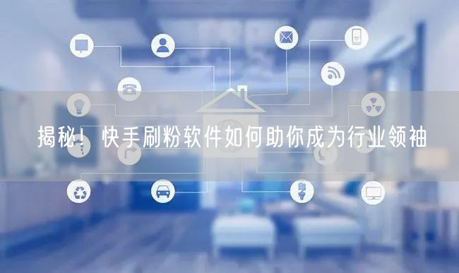 揭秘！快手刷粉软件如何助你成为行业领袖
