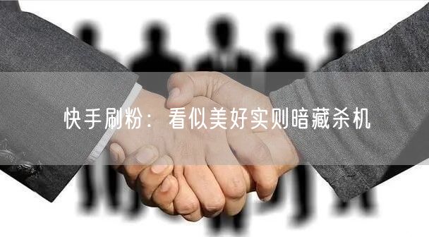 快手刷粉：看似美好实则暗藏杀机