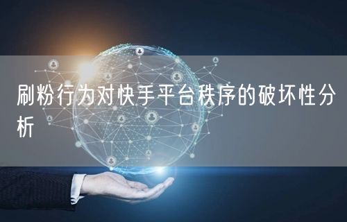 刷粉行为对快手平台秩序的破坏性分析