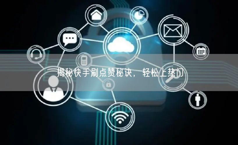 揭秘快手刷点赞秘诀，轻松上热门