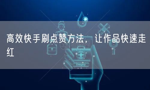 高效快手刷点赞方法，让作品快速走红