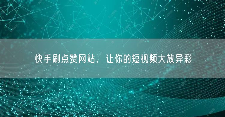 快手刷点赞网站，让你的短视频大放异彩