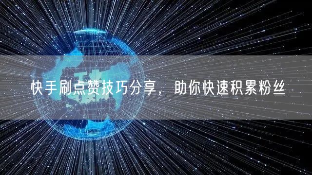快手刷点赞技巧分享，助你快速积累粉丝
