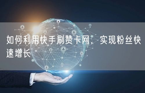 如何利用快手刷赞卡网，实现粉丝快速增长