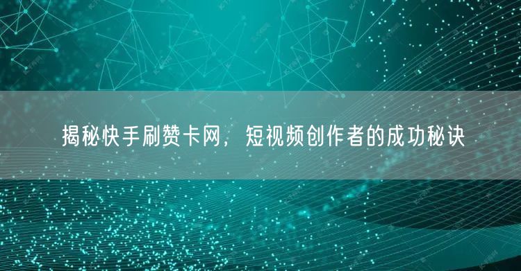 揭秘快手刷赞卡网，短视频创作者的成功秘诀
