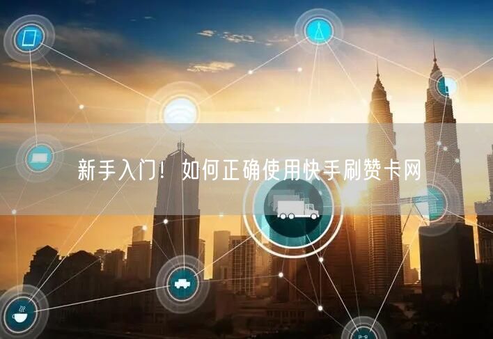 新手入门！如何正确使用快手刷赞卡网