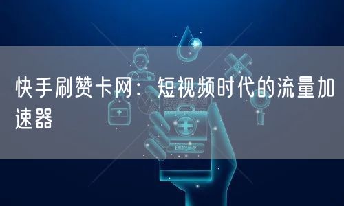 快手刷赞卡网：短视频时代的流量加速器
