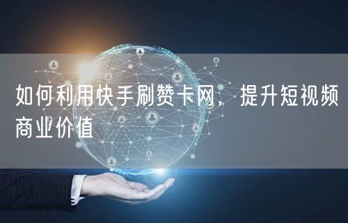 如何利用快手刷赞卡网，提升短视频商业价值