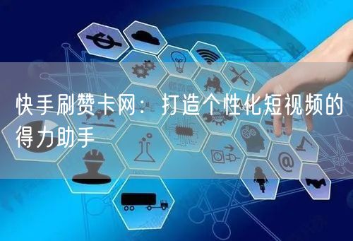 快手刷赞卡网：打造个性化短视频的得力助手