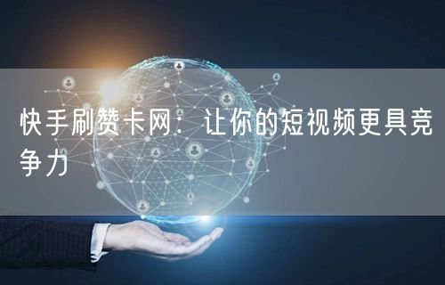 快手刷赞卡网：让你的短视频更具竞争力