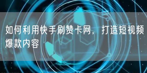 如何利用快手刷赞卡网，打造短视频爆款内容