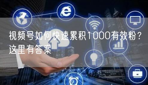 视频号如何快速累积1000有效粉？这里有答案