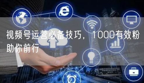 视频号运营必备技巧，1000有效粉助你前行