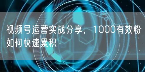 视频号运营实战分享，1000有效粉如何快速累积