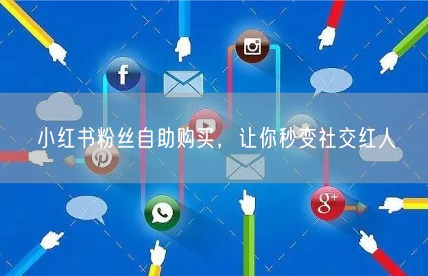 小红书粉丝自助购买，让你秒变社交红人