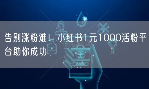 告别涨粉难！小红书1元1000活粉平台助你成功