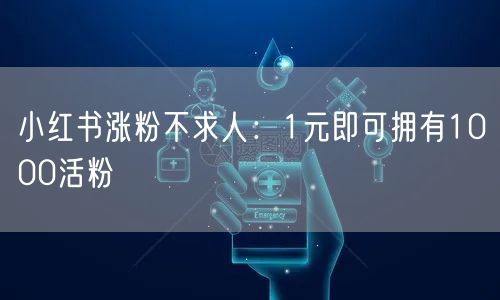 小红书涨粉不求人：1元即可拥有1000活粉