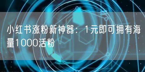 小红书涨粉新神器：1元即可拥有海量1000活粉
