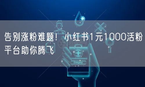 告别涨粉难题！小红书1元1000活粉平台助你腾飞