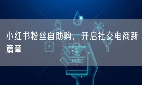 小红书粉丝自助购，开启社交电商新篇章