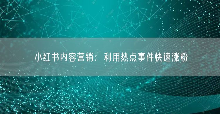 小红书内容营销：利用热点事件快速涨粉