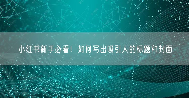 小红书新手必看！如何写出吸引人的标题和封面