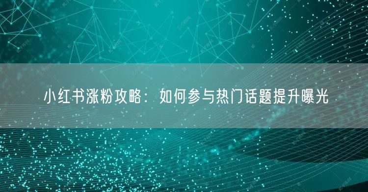 小红书涨粉攻略：如何参与热门话题提升曝光