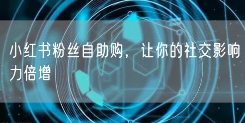小红书粉丝自助购，让你的社交影响力倍增