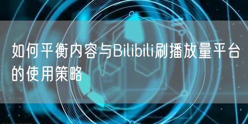 如何平衡内容与Bilibili刷播放量平台的使用策略