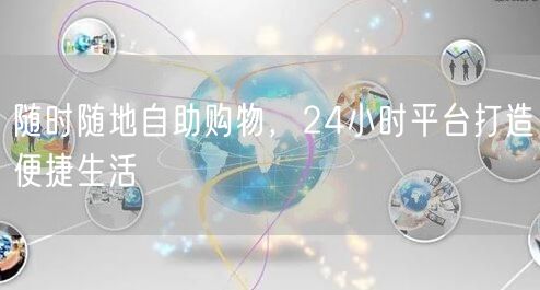 随时随地自助购物，24小时平台打造便捷生活