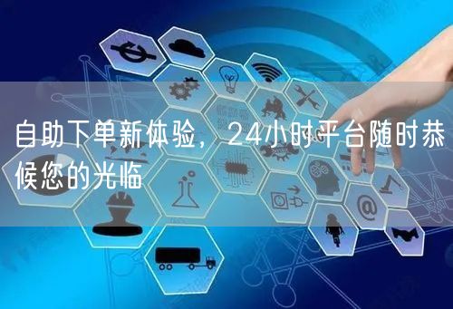 自助下单新体验，24小时平台随时恭候您的光临