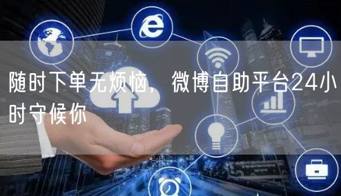 随时下单无烦恼，微博自助平台24小时守候你
