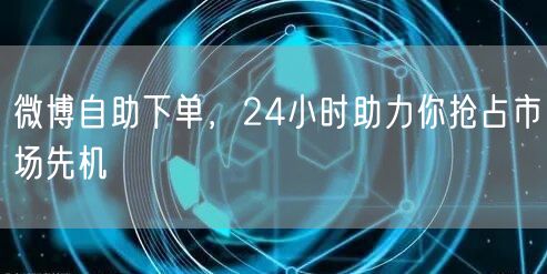 微博自助下单，24小时助力你抢占市场先机