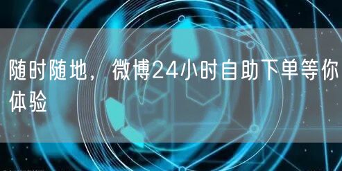 随时随地，微博24小时自助下单等你体验