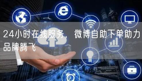 24小时在线服务，微博自助下单助力品牌腾飞