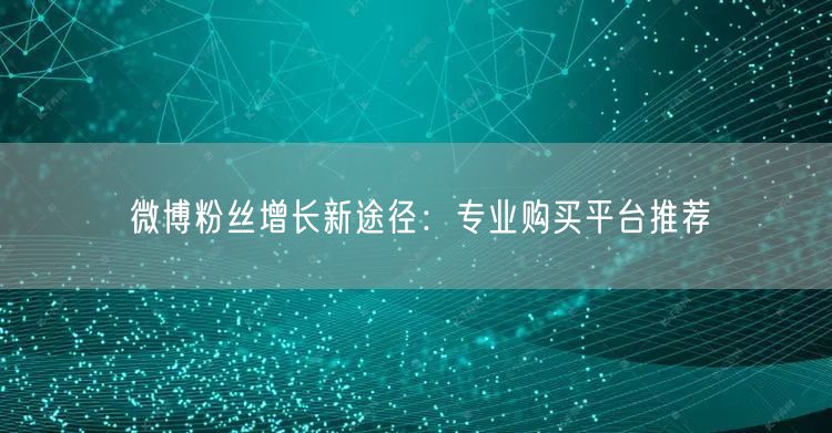 微博粉丝增长新途径：专业购买平台推荐