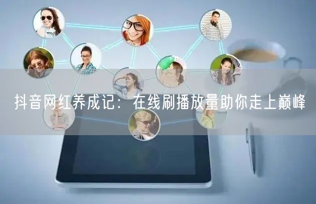 抖音网红养成记：在线刷播放量助你走上巅峰