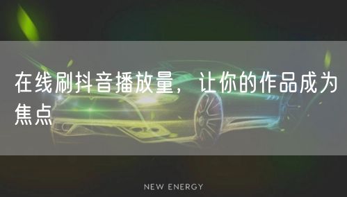 在线刷抖音播放量，让你的作品成为焦点