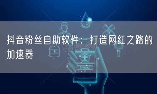 抖音粉丝自助软件：打造网红之路的加速器